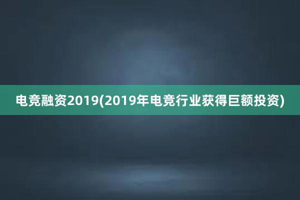 电竞融资2019(2019年电竞行业获得巨额投资)