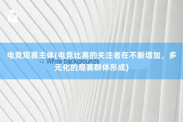 电竞观赛主体(电竞比赛的关注者在不断增加，多元化的观赛群体形成)