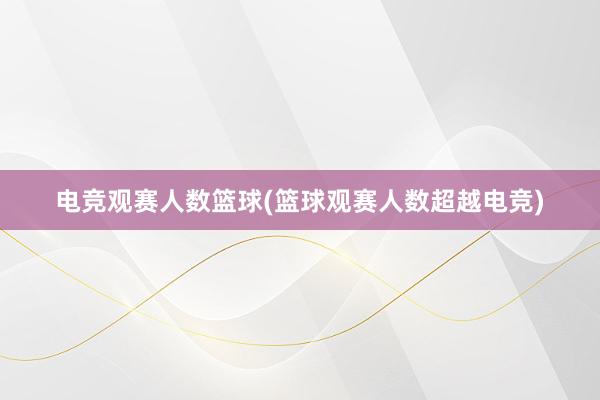 电竞观赛人数篮球(篮球观赛人数超越电竞)