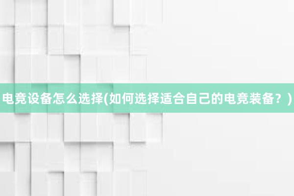 电竞设备怎么选择(如何选择适合自己的电竞装备？)