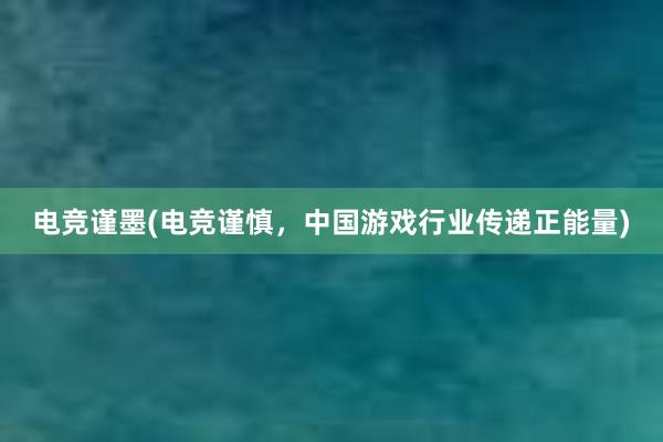 电竞谨墨(电竞谨慎，中国游戏行业传递正能量)