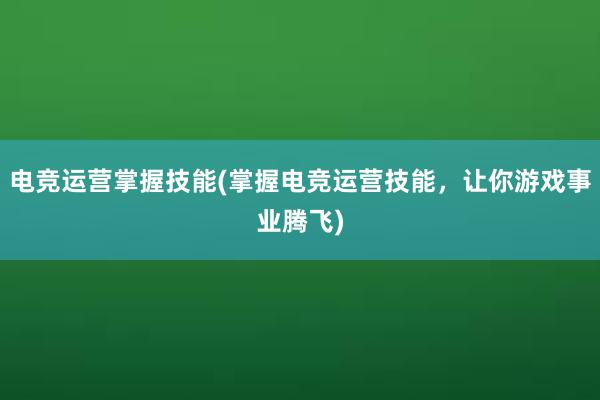 电竞运营掌握技能(掌握电竞运营技能，让你游戏事业腾飞)