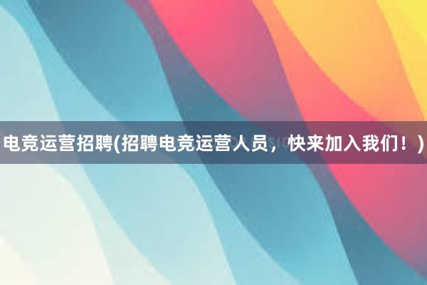 电竞运营招聘(招聘电竞运营人员，快来加入我们！)