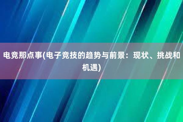 电竞那点事(电子竞技的趋势与前景：现状、挑战和机遇)