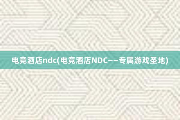 电竞酒店ndc(电竞酒店NDC——专属游戏圣地)