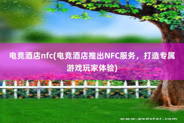 电竞酒店nfc(电竞酒店推出NFC服务，打造专属游戏玩家体验)