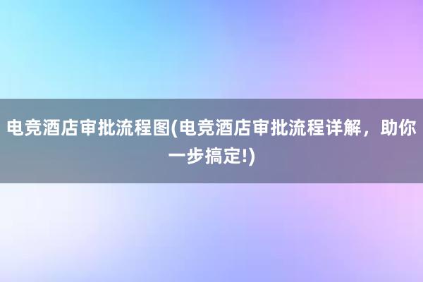 电竞酒店审批流程图(电竞酒店审批流程详解，助你一步搞定!)