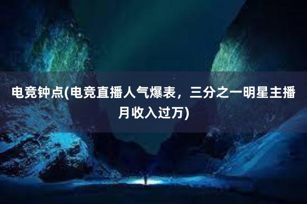 电竞钟点(电竞直播人气爆表，三分之一明星主播月收入过万)