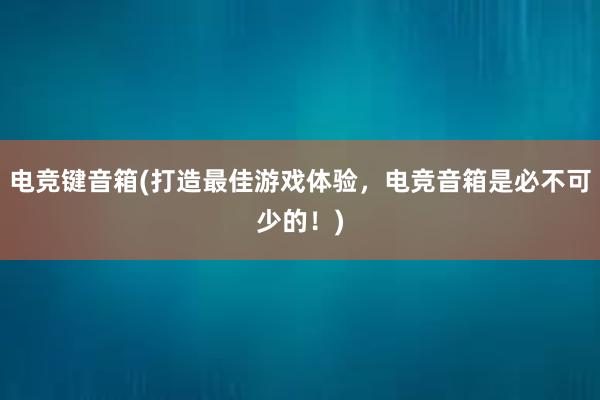 电竞键音箱(打造最佳游戏体验，电竞音箱是必不可少的！)