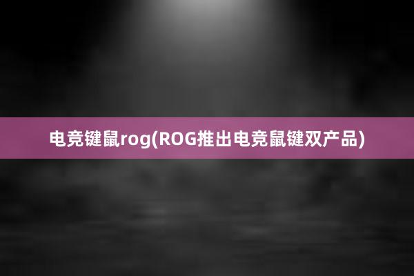 电竞键鼠rog(ROG推出电竞鼠键双产品)