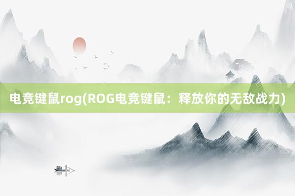 电竞键鼠rog(ROG电竞键鼠：释放你的无敌战力)