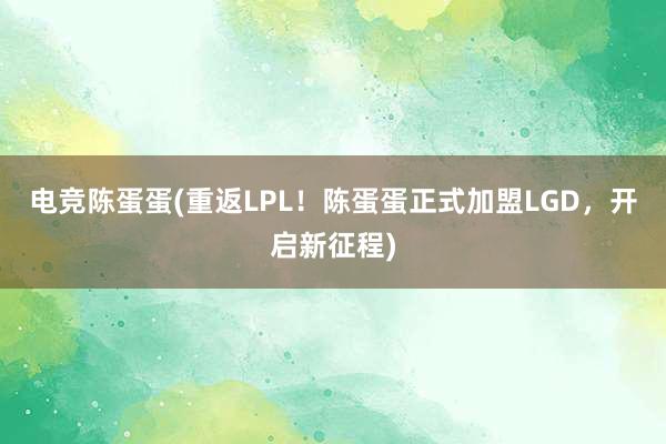 电竞陈蛋蛋(重返LPL！陈蛋蛋正式加盟LGD，开启新征程)