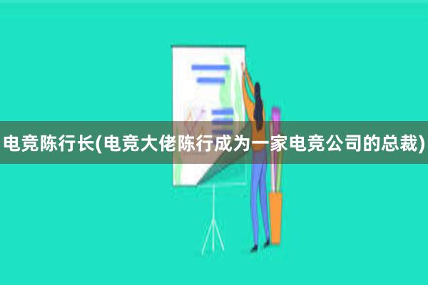 电竞陈行长(电竞大佬陈行成为一家电竞公司的总裁)