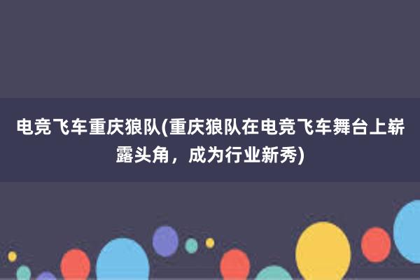 电竞飞车重庆狼队(重庆狼队在电竞飞车舞台上崭露头角，成为行业新秀)