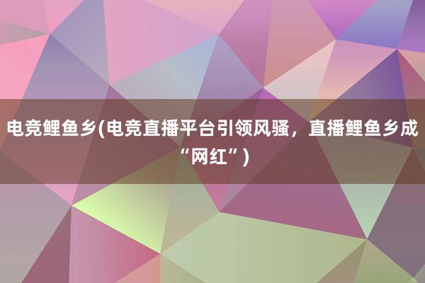 电竞鲤鱼乡(电竞直播平台引领风骚，直播鲤鱼乡成“网红”)