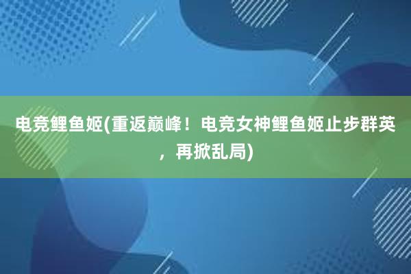 电竞鲤鱼姬(重返巅峰！电竞女神鲤鱼姬止步群英，再掀乱局)