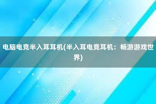 电脑电竞半入耳耳机(半入耳电竞耳机：畅游游戏世界)