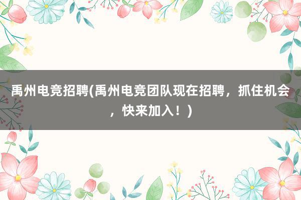 禹州电竞招聘(禹州电竞团队现在招聘，抓住机会，快来加入！)