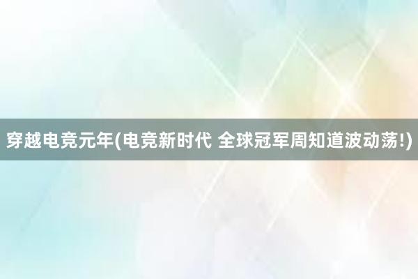 穿越电竞元年(电竞新时代 全球冠军周知道波动荡!)