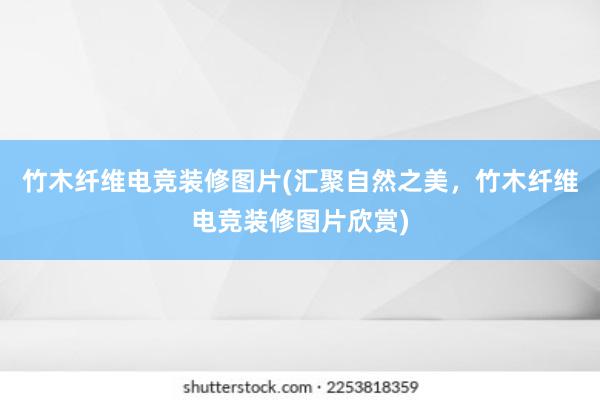 竹木纤维电竞装修图片(汇聚自然之美，竹木纤维电竞装修图片欣赏)