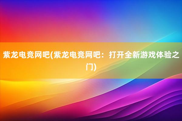 紫龙电竞网吧(紫龙电竞网吧：打开全新游戏体验之门)