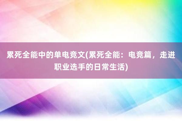 累死全能中的单电竞文(累死全能：电竞篇，走进职业选手的日常生活)