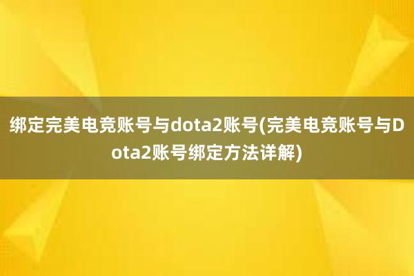 绑定完美电竞账号与dota2账号(完美电竞账号与Dota2账号绑定方法详解)