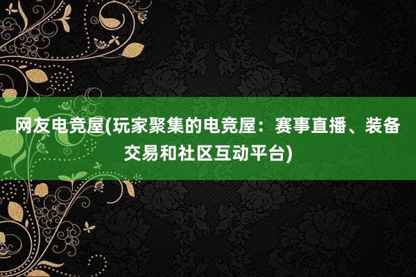 网友电竞屋(玩家聚集的电竞屋：赛事直播、装备交易和社区互动平台)