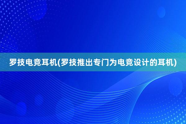 罗技电竞耳机(罗技推出专门为电竞设计的耳机)