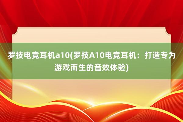 罗技电竞耳机a10(罗技A10电竞耳机：打造专为游戏而生的音效体验)