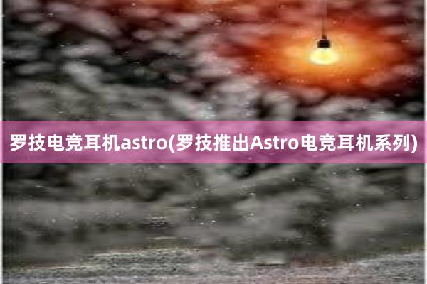 罗技电竞耳机astro(罗技推出Astro电竞耳机系列)