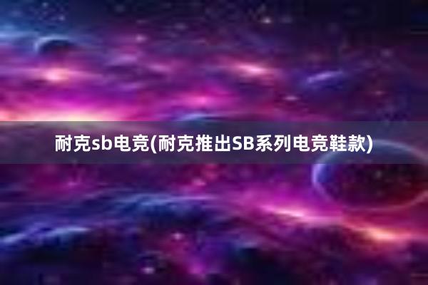 耐克sb电竞(耐克推出SB系列电竞鞋款)