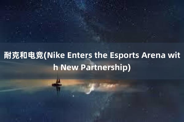 耐克和电竞(Nike Enters the Esports Arena with New Partnership)