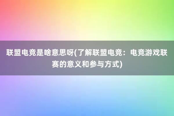 联盟电竞是啥意思呀(了解联盟电竞：电竞游戏联赛的意义和参与方式)