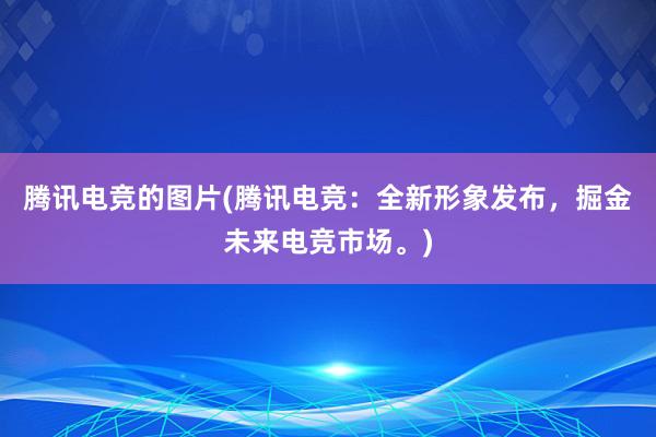 腾讯电竞的图片(腾讯电竞：全新形象发布，掘金未来电竞市场。)