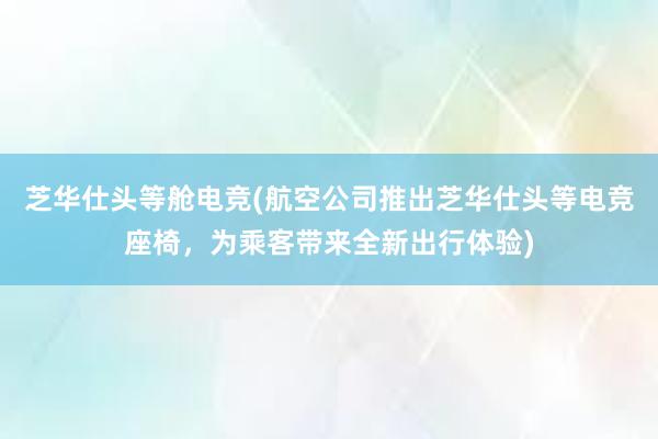 芝华仕头等舱电竞(航空公司推出芝华仕头等电竞座椅，为乘客带来全新出行体验)