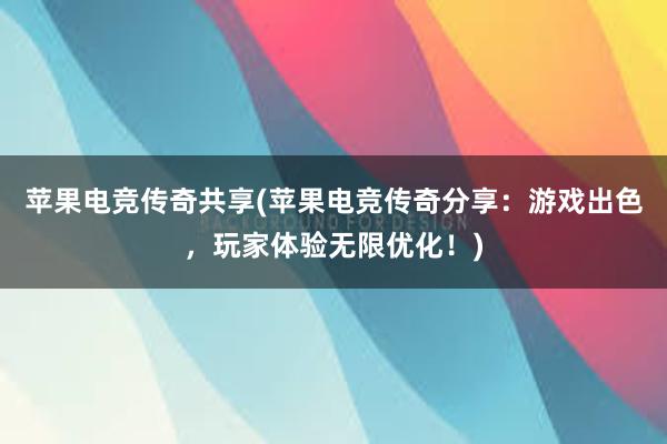 苹果电竞传奇共享(苹果电竞传奇分享：游戏出色，玩家体验无限优化！)