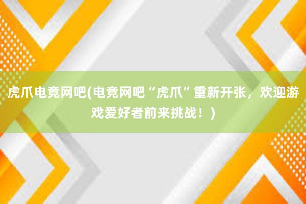 虎爪电竞网吧(电竞网吧“虎爪”重新开张，欢迎游戏爱好者前来挑战！)