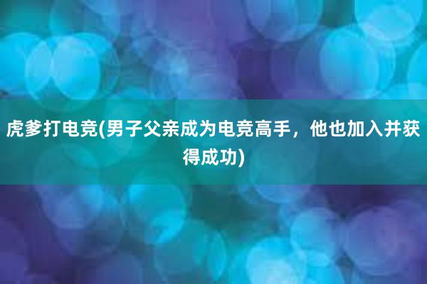 虎爹打电竞(男子父亲成为电竞高手，他也加入并获得成功)