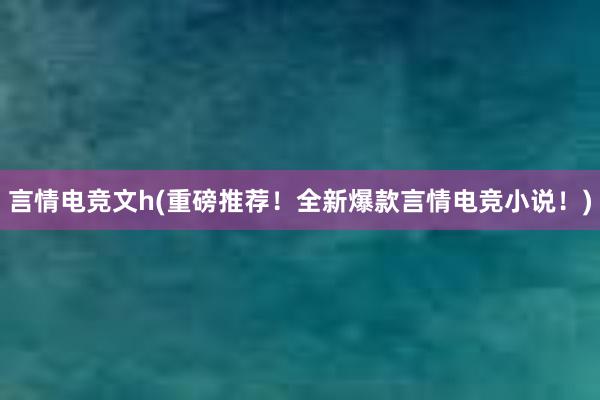 言情电竞文h(重磅推荐！全新爆款言情电竞小说！)