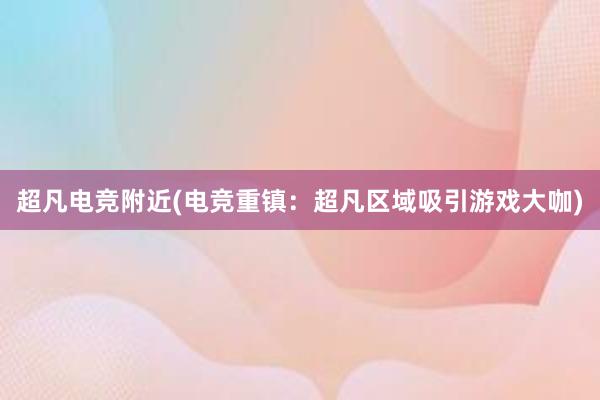 超凡电竞附近(电竞重镇：超凡区域吸引游戏大咖)