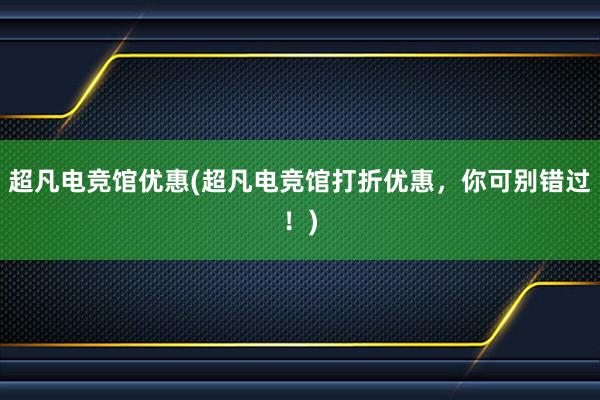 超凡电竞馆优惠(超凡电竞馆打折优惠，你可别错过！)