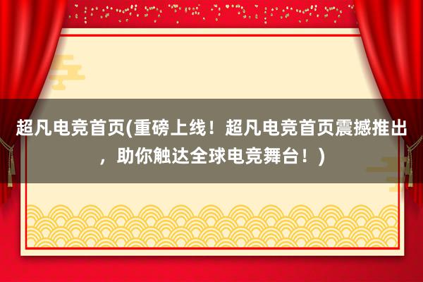 超凡电竞首页(重磅上线！超凡电竞首页震撼推出，助你触达全球电竞舞台！)