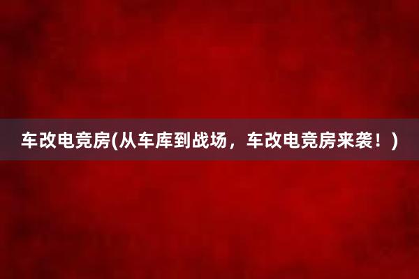 车改电竞房(从车库到战场，车改电竞房来袭！)