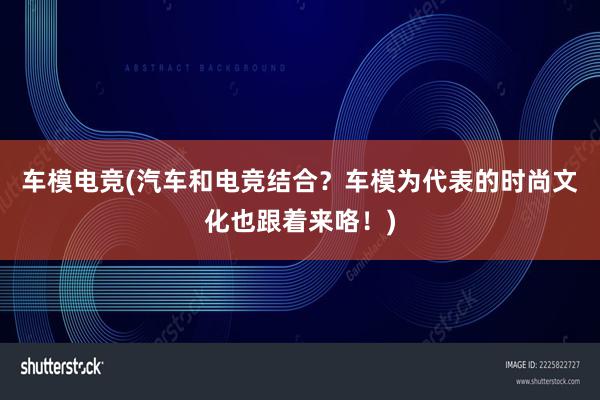 车模电竞(汽车和电竞结合？车模为代表的时尚文化也跟着来咯！)