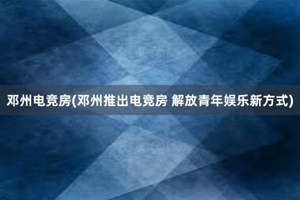 邓州电竞房(邓州推出电竞房 解放青年娱乐新方式)