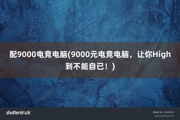 配9000电竞电脑(9000元电竞电脑，让你High到不能自已！)