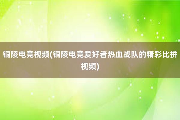 铜陵电竞视频(铜陵电竞爱好者热血战队的精彩比拼视频)