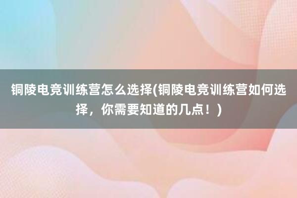 铜陵电竞训练营怎么选择(铜陵电竞训练营如何选择，你需要知道的几点！)