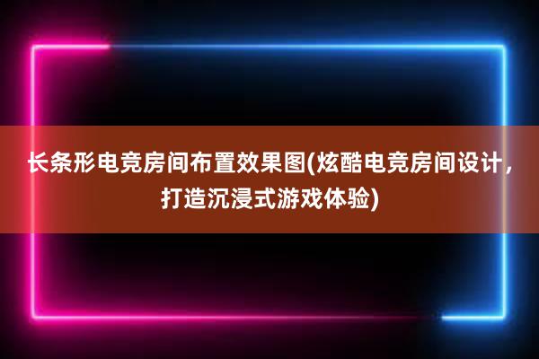 长条形电竞房间布置效果图(炫酷电竞房间设计，打造沉浸式游戏体验)